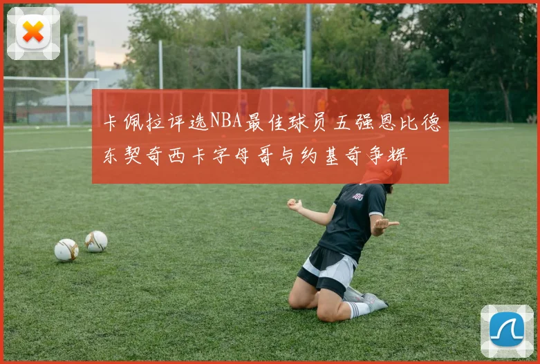 卡佩拉评选NBA最佳球员五强恩比德东契奇西卡字母哥与约基奇争辉