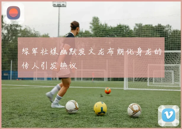 绿军社媒幽默发文龙布朗化身龙的传人引发热议
