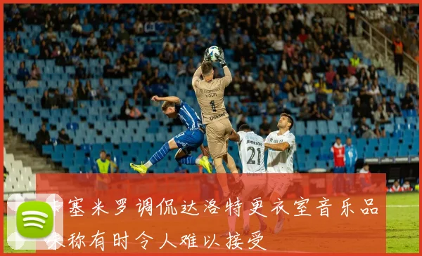 卡塞米罗调侃达洛特更衣室音乐品味称有时令人难以接受