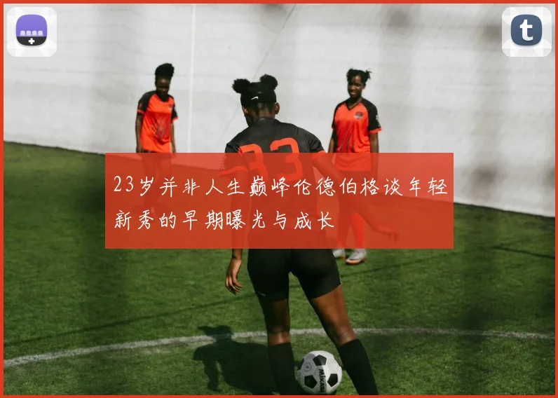 23岁并非人生巅峰伦德伯格谈年轻新秀的早期曝光与成长