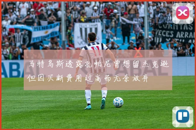 马特乌斯透露孔帕尼曾想留杰克逊但因买断费用过高而无奈放弃
