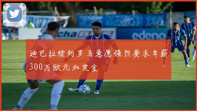 迪巴拉续约罗马意愿强烈要求年薪300万欧元加奖金