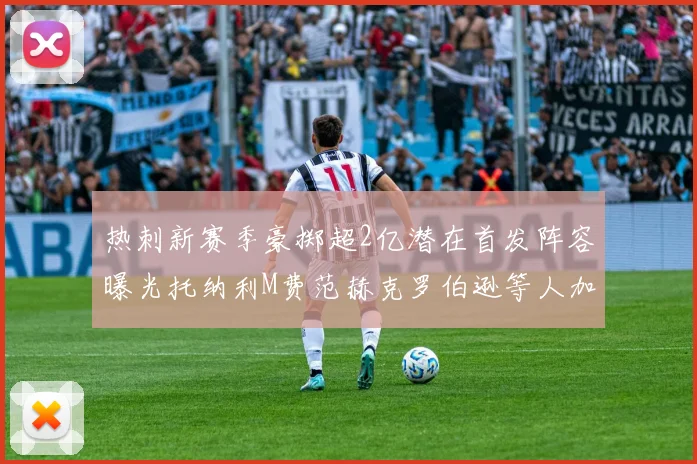 热刺新赛季豪掷超2亿潜在首发阵容曝光托纳利M费范赫克罗伯逊等人加盟
