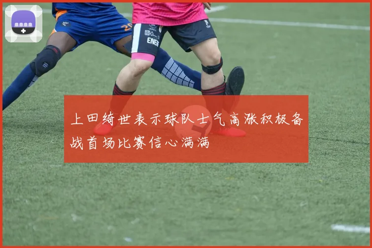上田绮世表示球队士气高涨积极备战首场比赛信心满满