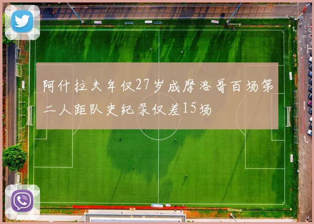 阿什拉夫年仅27岁成摩洛哥百场第二人距队史纪录仅差15场