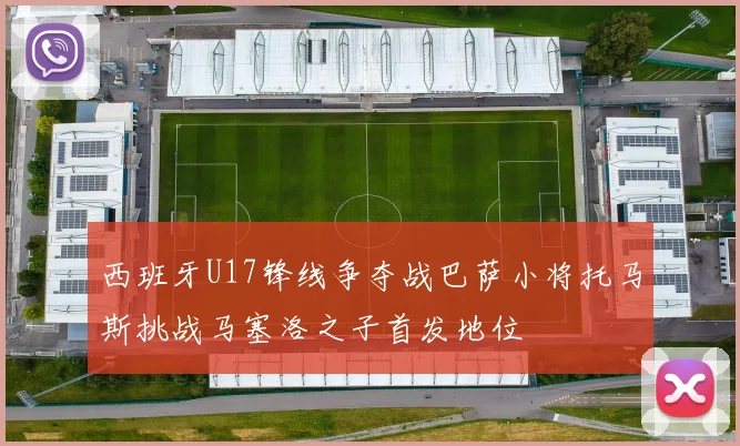 西班牙U17锋线争夺战巴萨小将托马斯挑战马塞洛之子首发地位