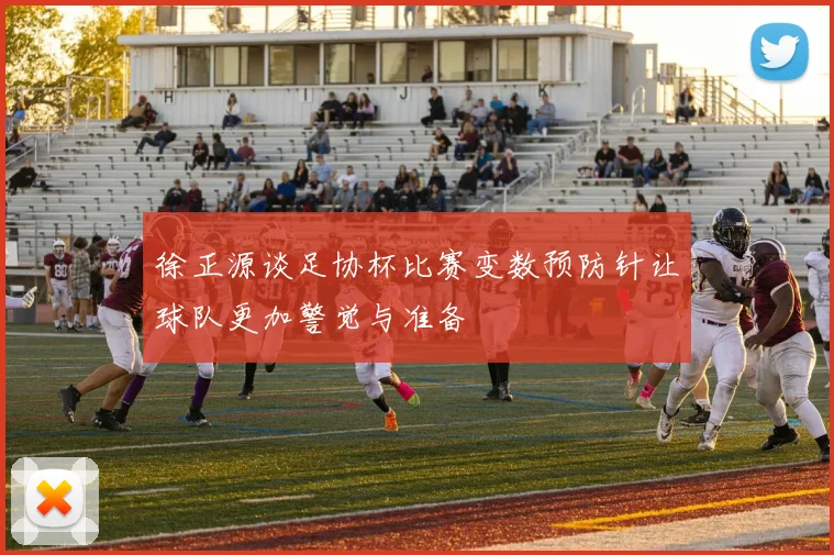 徐正源谈足协杯比赛变数预防针让球队更加警觉与准备