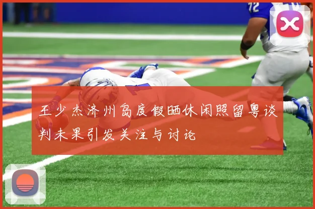 王少杰济州岛度假晒休闲照留粤谈判未果引发关注与讨论