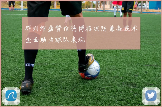 邓利维盛赞伦德博格攻防兼备技术全面助力球队表现