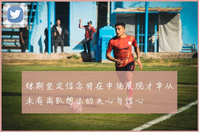 琼斯坚定信念将在中场展现才华从未有离队想法的决心与信心
