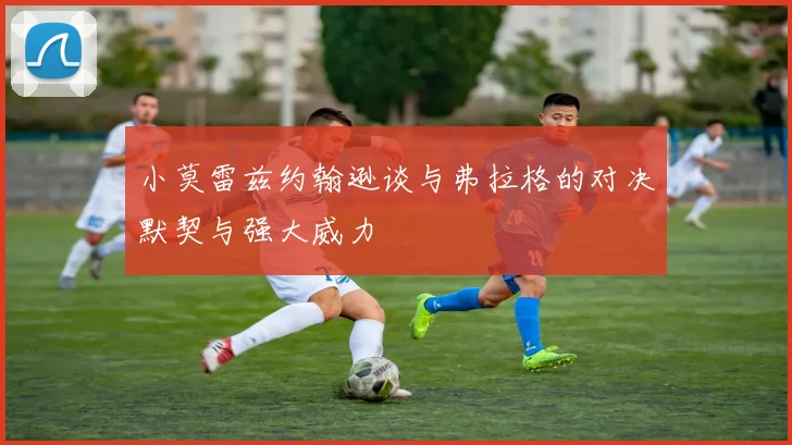 小莫雷兹约翰逊谈与弗拉格的对决默契与强大威力