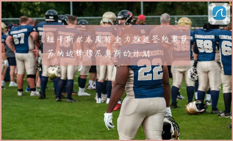 纽卡斯尔本周将全力推进签约奥萨苏纳边锋穆尼奥斯的计划