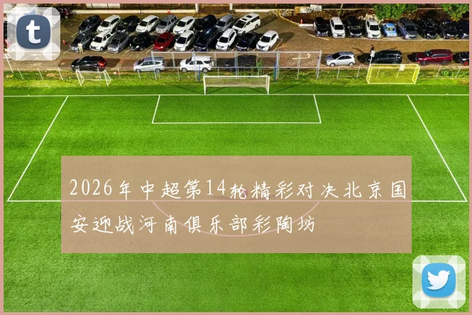 2026年中超第14轮精彩对决北京国安迎战河南俱乐部彩陶坊