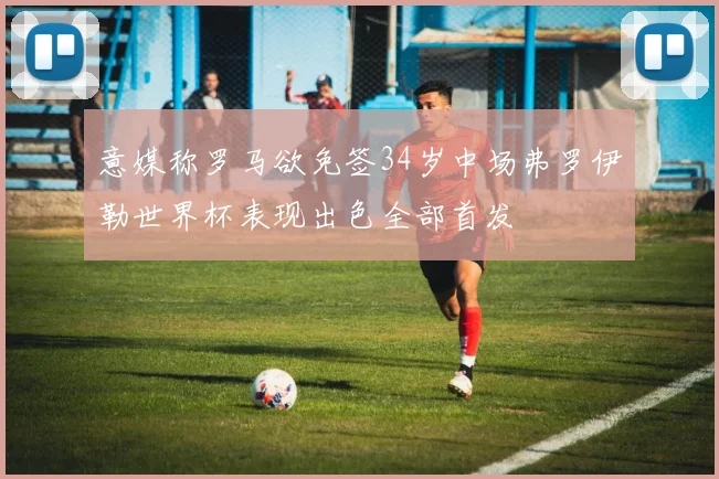 意媒称罗马欲免签34岁中场弗罗伊勒世界杯表现出色全部首发