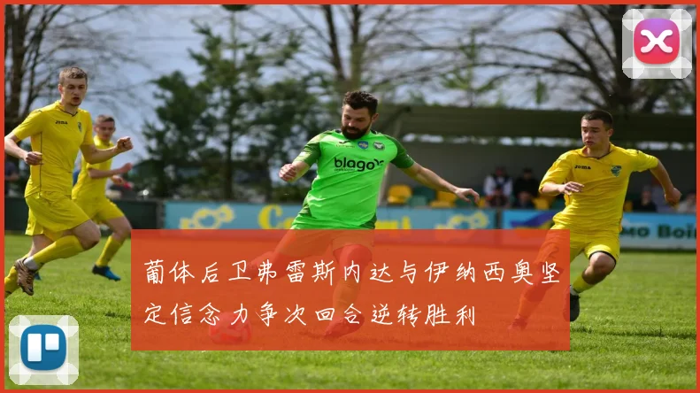 葡体后卫弗雷斯内达与伊纳西奥坚定信念力争次回合逆转胜利