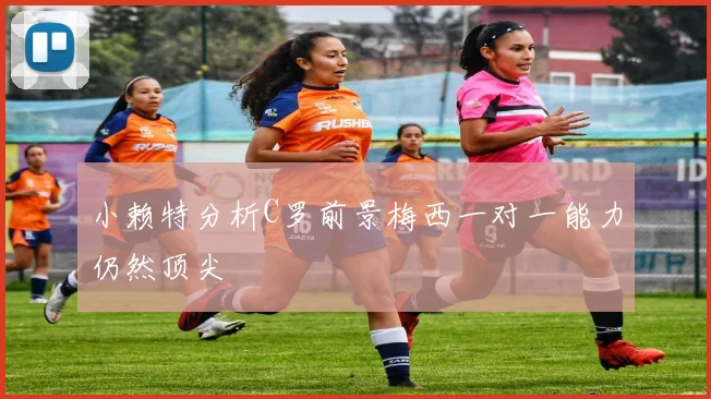 小赖特分析C罗前景梅西一对一能力仍然顶尖