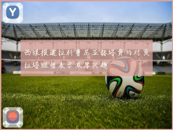 西媒报道拉科鲁尼亚赫塔费均对莫拉塔租借表示浓厚兴趣