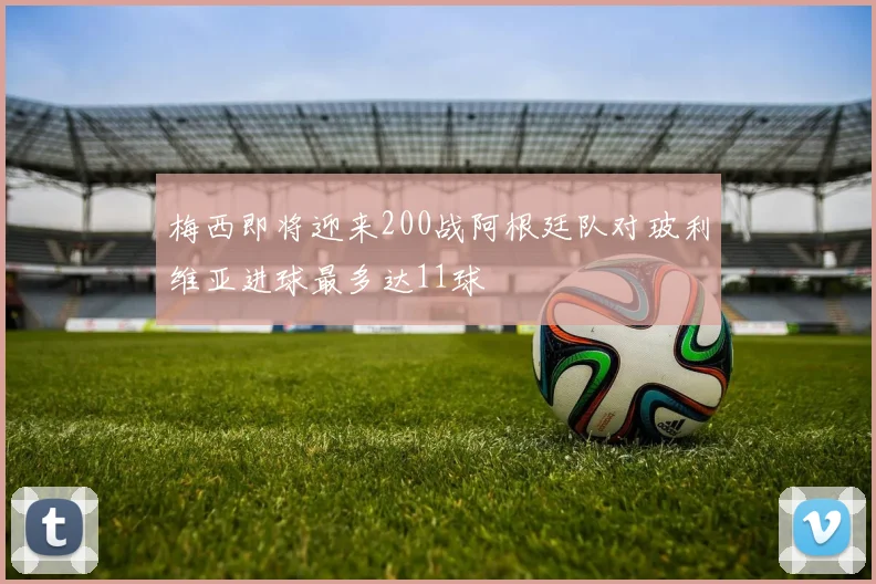 梅西即将迎来200战阿根廷队对玻利维亚进球最多达11球