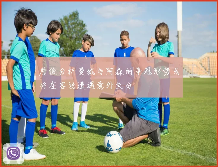 詹俊分析曼城与阿森纳争冠形势或将在客场遭遇意外失分