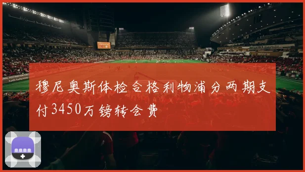 穆尼奥斯体检合格利物浦分两期支付3450万镑转会费