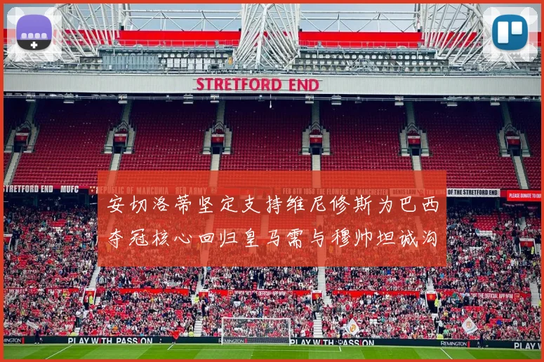 安切洛蒂坚定支持维尼修斯为巴西夺冠核心回归皇马需与穆帅坦诚沟通