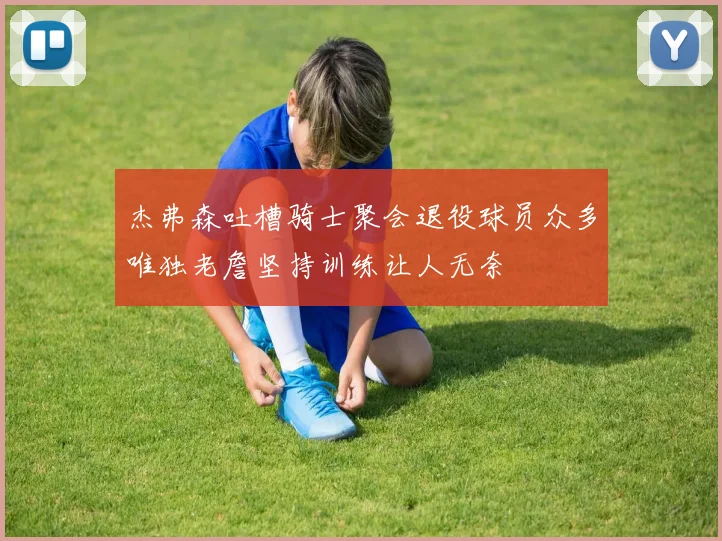 杰弗森吐槽骑士聚会退役球员众多唯独老詹坚持训练让人无奈