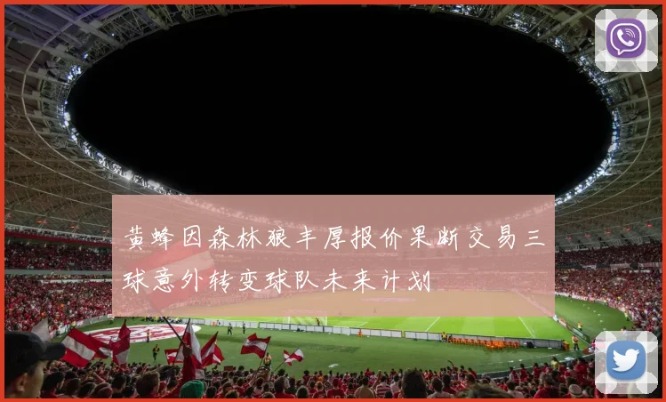 黄蜂因森林狼丰厚报价果断交易三球意外转变球队未来计划