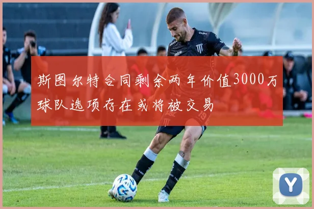 斯图尔特合同剩余两年价值3000万球队选项存在或将被交易