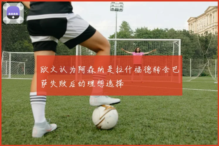 欧文认为阿森纳是拉什福德转会巴萨失败后的理想选择