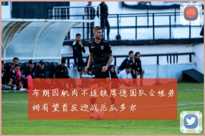 布朗因肌肉不适缺席德国队合练劳姆有望首发迎战厄瓜多尔