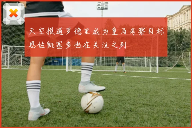 天空报道罗德里成为皇马考察目标恩佐凯塞多也在关注之列