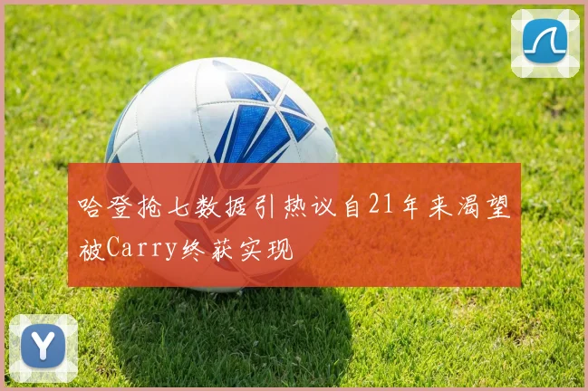 哈登抢七数据引热议自21年来渴望被Carry终获实现