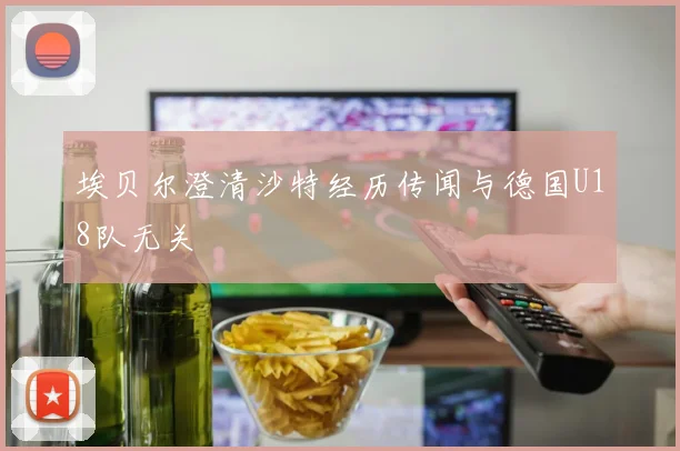 埃贝尔澄清沙特经历传闻与德国U18队无关