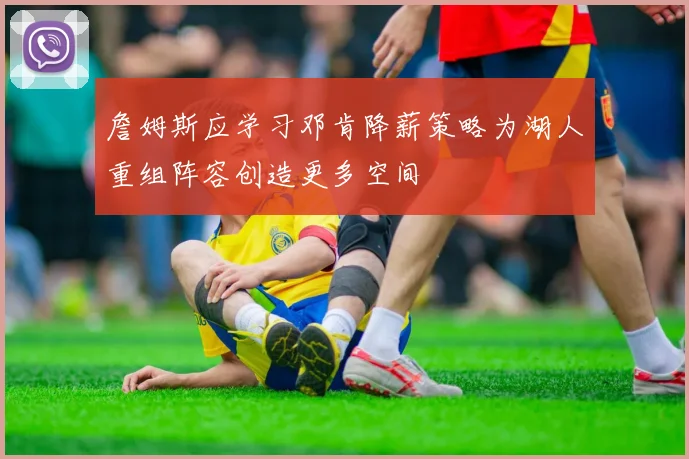 詹姆斯应学习邓肯降薪策略为湖人重组阵容创造更多空间
