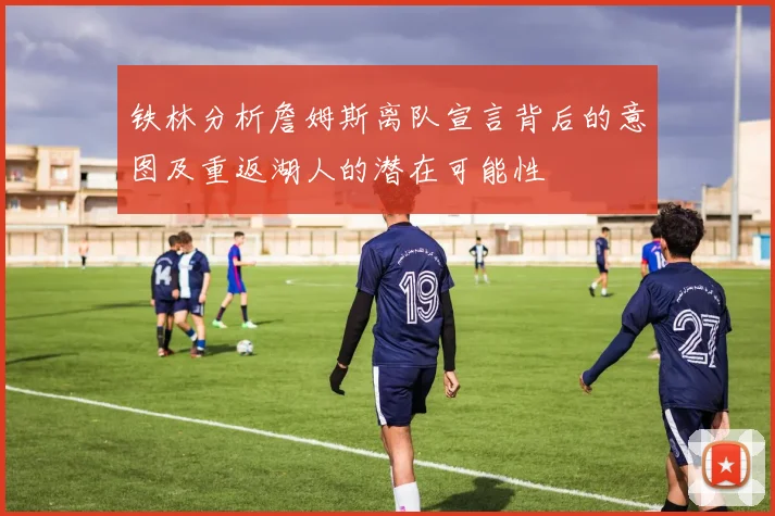 铁林分析詹姆斯离队宣言背后的意图及重返湖人的潜在可能性