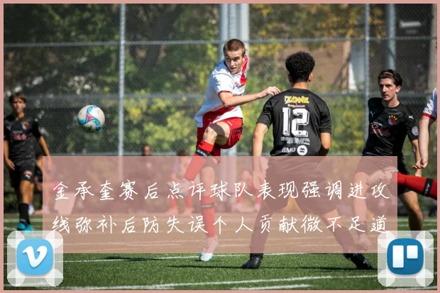 金承奎赛后点评球队表现强调进攻线弥补后防失误个人贡献微不足道