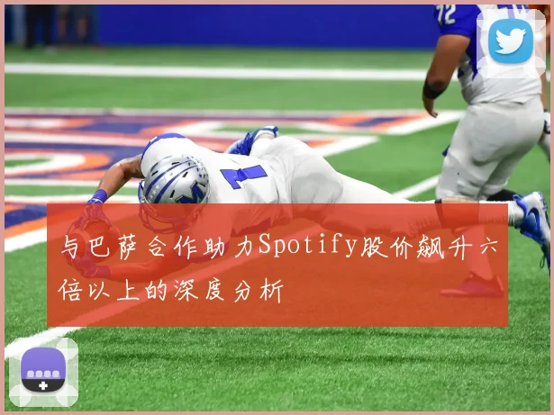 与巴萨合作助力Spotify股价飙升六倍以上的深度分析