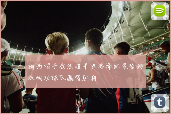 梅西帽子戏法追平克洛泽纪录哈姆双响助球队赢得胜利
