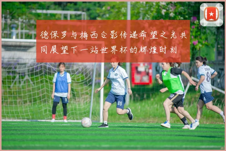 德保罗与梅西合影传递希望之光共同展望下一站世界杯的辉煌时刻