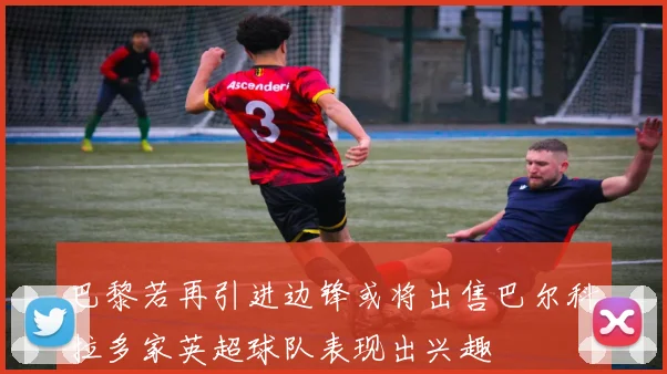 巴黎若再引进边锋或将出售巴尔科拉多家英超球队表现出兴趣