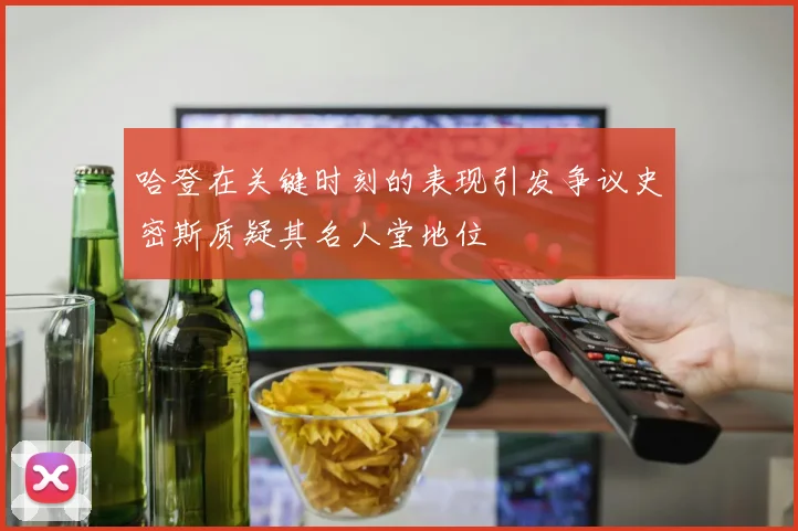 哈登在关键时刻的表现引发争议史密斯质疑其名人堂地位