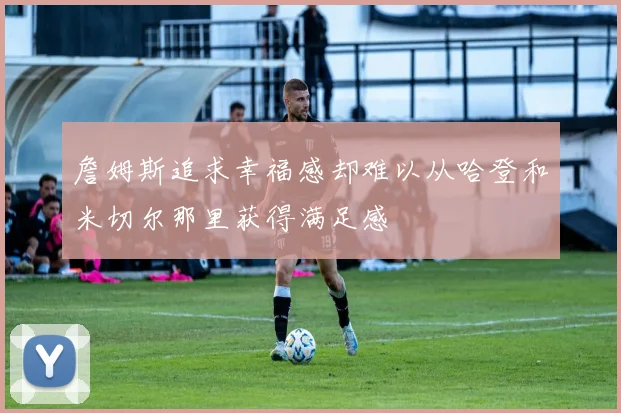 詹姆斯追求幸福感却难以从哈登和米切尔那里获得满足感