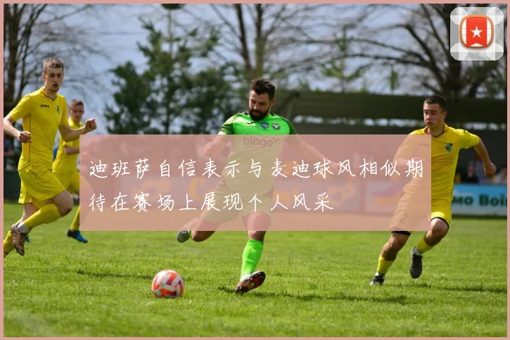 迪班萨自信表示与麦迪球风相似期待在赛场上展现个人风采