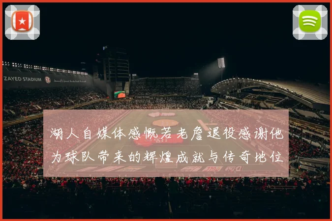 湖人自媒体感慨若老詹退役感谢他为球队带来的辉煌成就与传奇地位