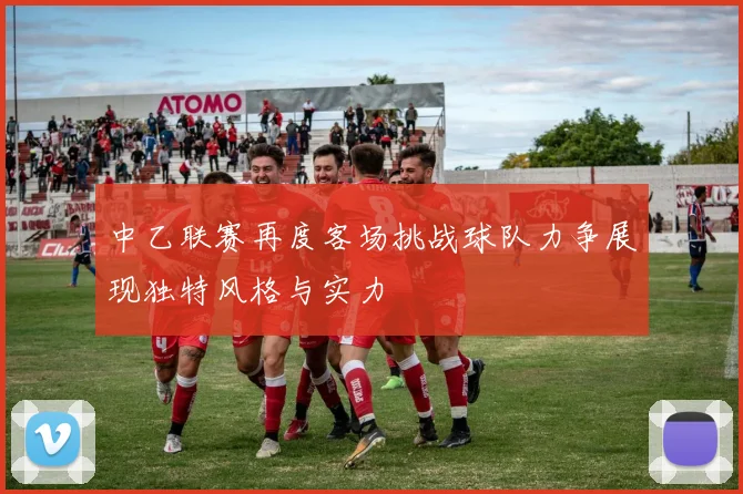 中乙联赛再度客场挑战球队力争展现独特风格与实力